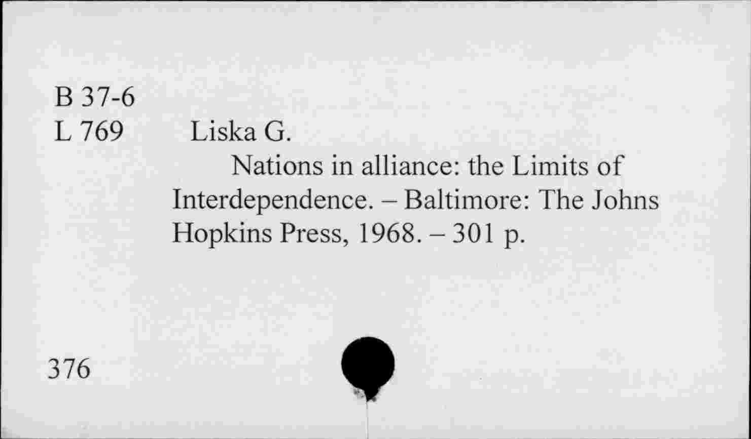 ﻿B 37-6
L 769 Liska G.
Nations in alliance: the Limits of Interdependence. - Baltimore: The Johns Hopkins Press, 1968. - 301 p.
376